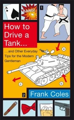 Frank Coles: How To Drive A Tank And Other Everyday Tips For The Modern Gentleman (2009, Little Brown and Company)