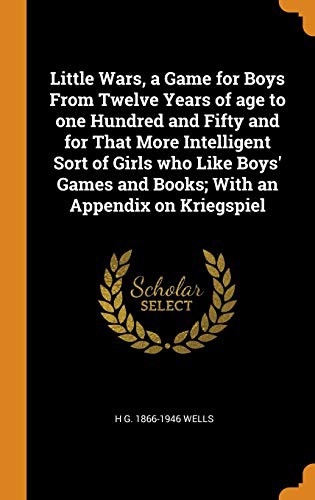 H. G. Wells: Little Wars, a Game for Boys From Twelve Years of age to one Hundred and Fifty and for That More Intelligent Sort of Girls who Like Boys' Games and Books; With an Appendix on Kriegspiel (Hardcover, 2018, Franklin Classics)