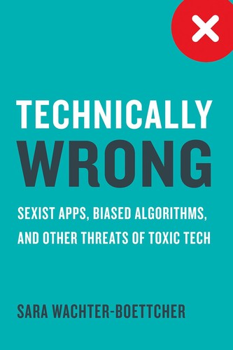 Sara Wachter-Boettcher: Technically Wrong: Sexist Apps, Biased Algorithms, and Other Threats of Toxic Tech Technically Wrong: Sexist Apps, Biased Algorithms, and Other Threats of Toxic Tech (2017, W W Norton & Company, W.W. Norton & Company, independent publishers since 1923)