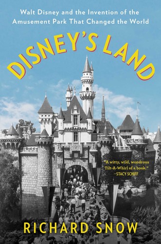 Richard Snow: Disney's Land: Walt Disney and the Invention of the Amusement Park That Changed the World (2019, Scribner)