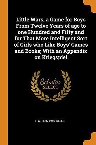 H. G. Wells: Little Wars, a Game for Boys From Twelve Years of age to one Hundred and Fifty and for That More Intelligent Sort of Girls who Like Boys' Games and Books; With an Appendix on Kriegspiel (Paperback, 2018, Franklin Classics)