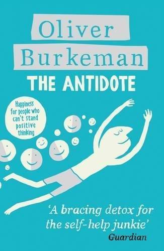 Oliver Burkeman: The Antidote: Happiness for People Who Can't Stand Positive Thinking (2013)